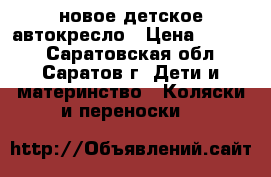 новое детское автокресло › Цена ­ 4 500 - Саратовская обл., Саратов г. Дети и материнство » Коляски и переноски   